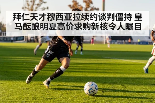 拜仁天才穆西亚拉续约谈判僵持 皇马酝酿明夏高价求购新核令人瞩目