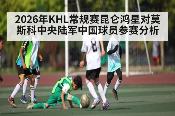 2026年KHL常规赛昆仑鸿星对莫斯科中央陆军中国球员参赛分析（kaiyun）