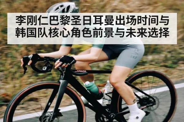李刚仁巴黎圣日耳曼出场时间与韩国队核心角色前景与未来选择